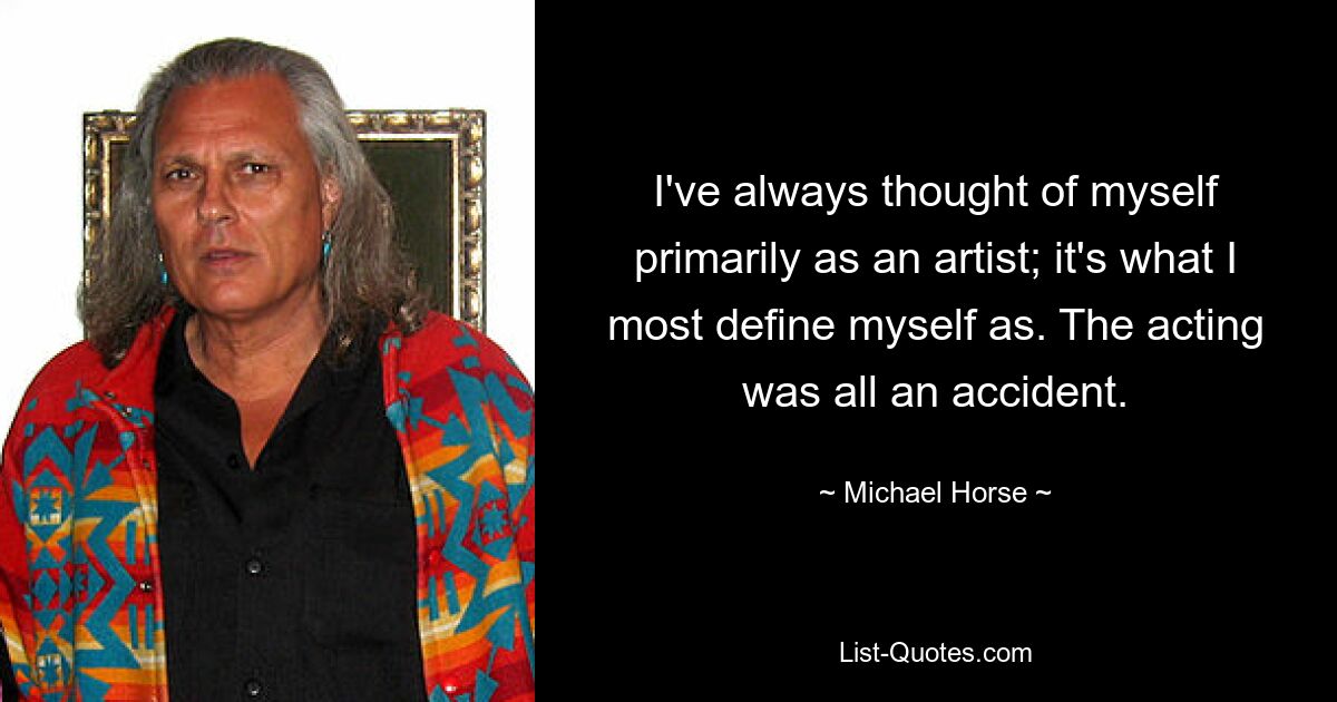 I've always thought of myself primarily as an artist; it's what I most define myself as. The acting was all an accident. — © Michael Horse