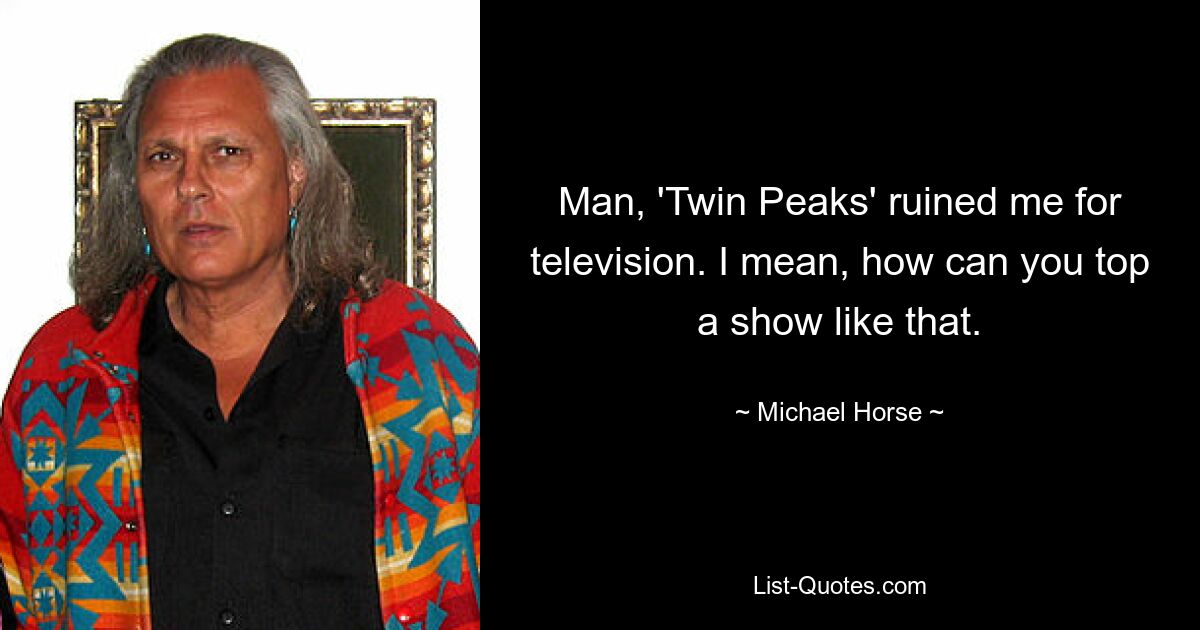 Man, 'Twin Peaks' ruined me for television. I mean, how can you top a show like that. — © Michael Horse