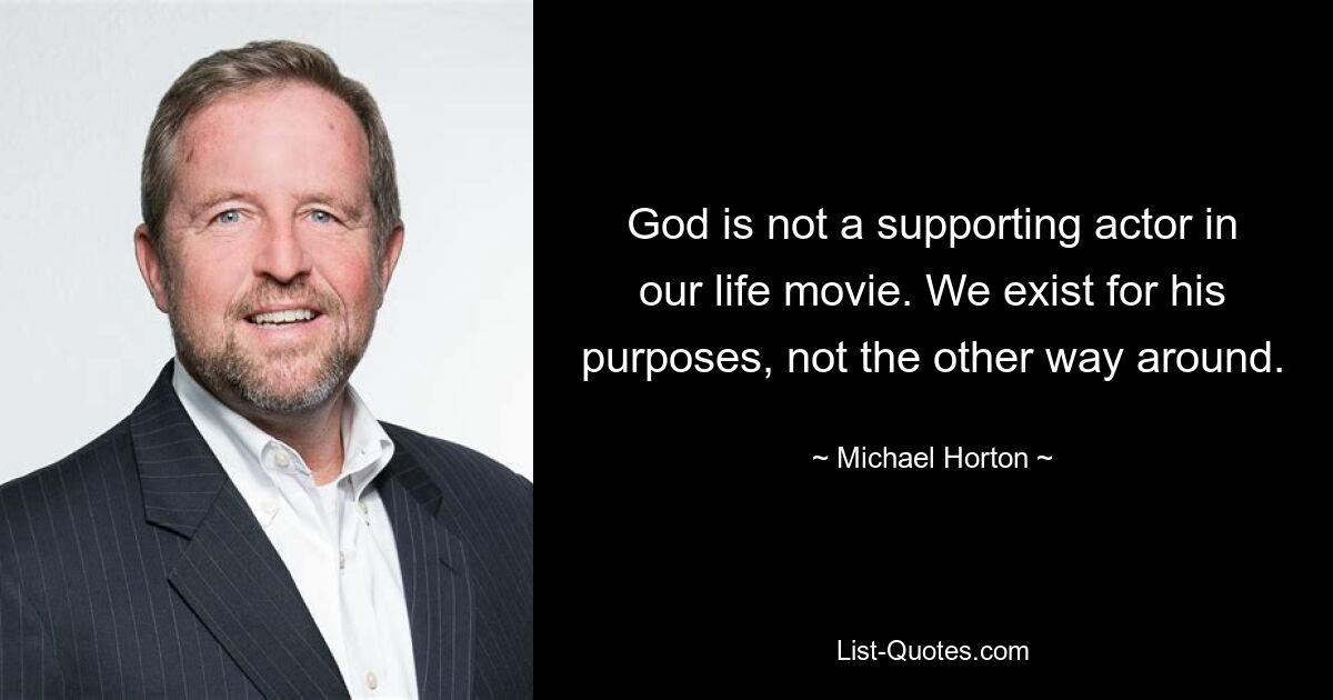 God is not a supporting actor in our life movie. We exist for his purposes, not the other way around. — © Michael Horton