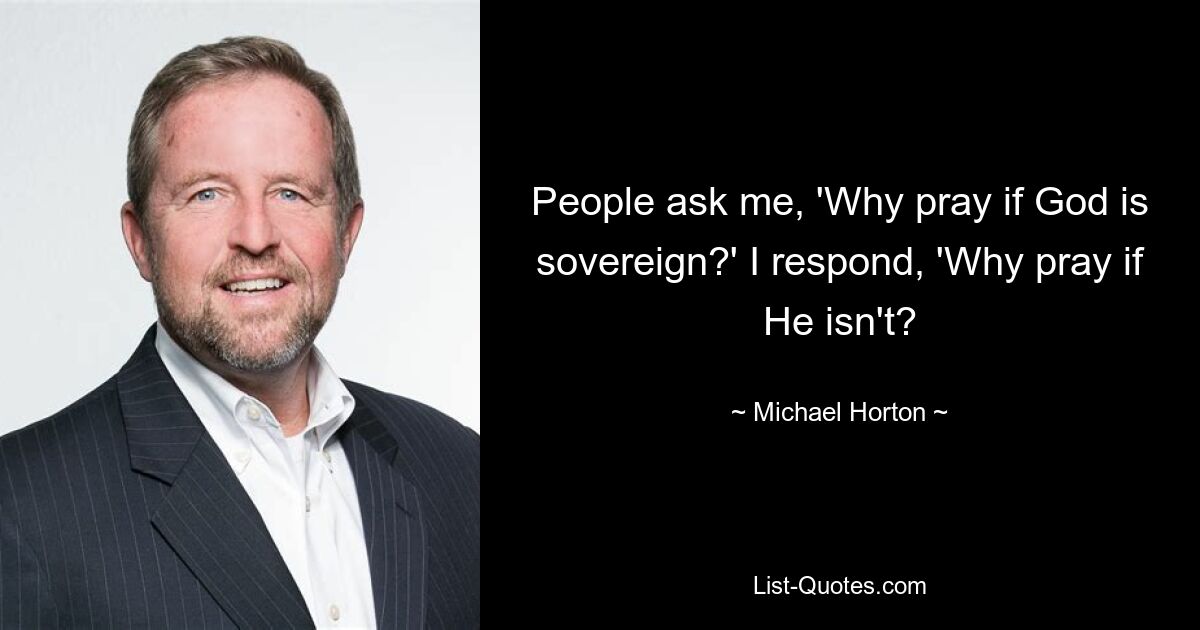 People ask me, 'Why pray if God is sovereign?' I respond, 'Why pray if He isn't? — © Michael Horton