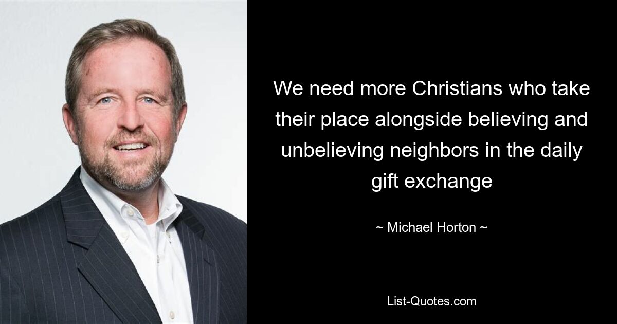 We need more Christians who take their place alongside believing and unbelieving neighbors in the daily gift exchange — © Michael Horton