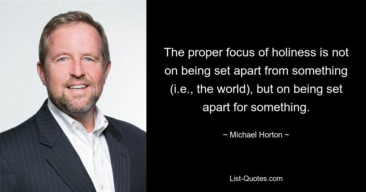 The proper focus of holiness is not on being set apart from something (i.e., the world), but on being set apart for something. — © Michael Horton