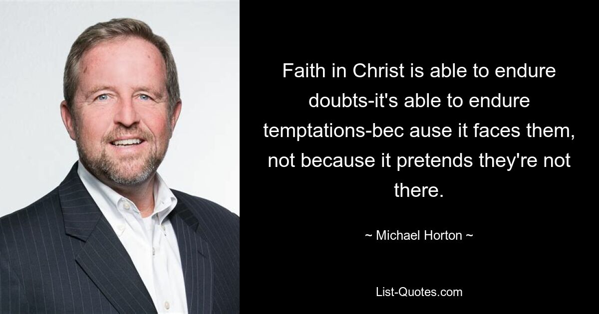 Faith in Christ is able to endure doubts-it's able to endure temptations-bec ause it faces them, not because it pretends they're not there. — © Michael Horton