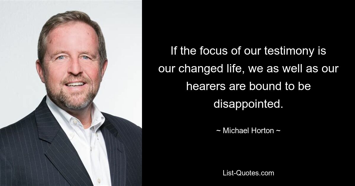 If the focus of our testimony is our changed life, we as well as our hearers are bound to be disappointed. — © Michael Horton