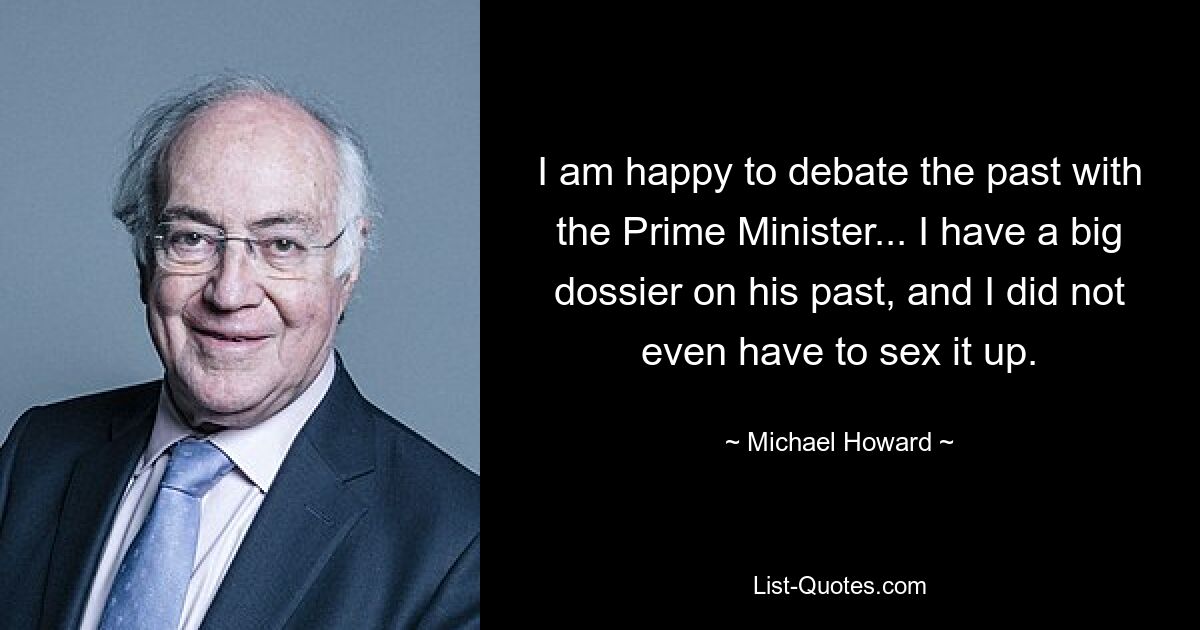 I am happy to debate the past with the Prime Minister... I have a big dossier on his past, and I did not even have to sex it up. — © Michael Howard