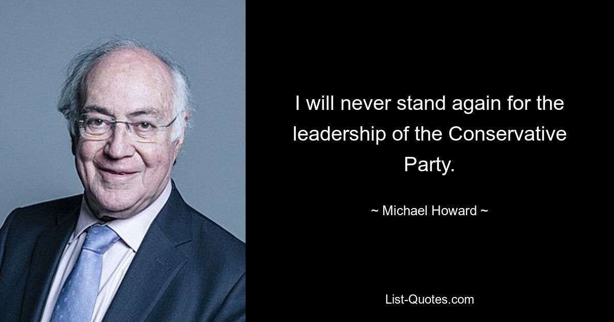 I will never stand again for the leadership of the Conservative Party. — © Michael Howard