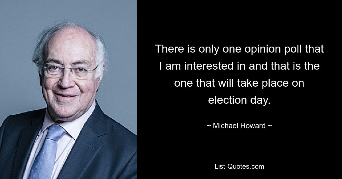 Меня интересует только один опрос общественного мнения, который состоится в день выборов. — © Майкл Ховард 