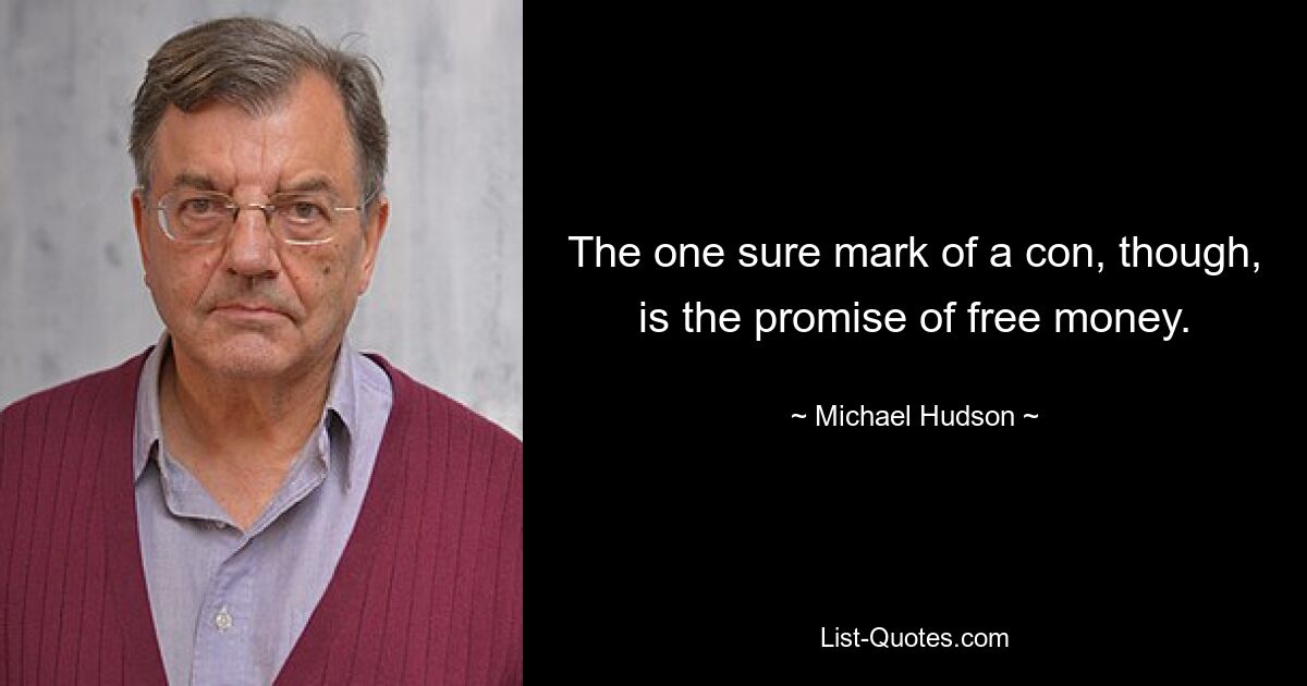 The one sure mark of a con, though, is the promise of free money. — © Michael Hudson