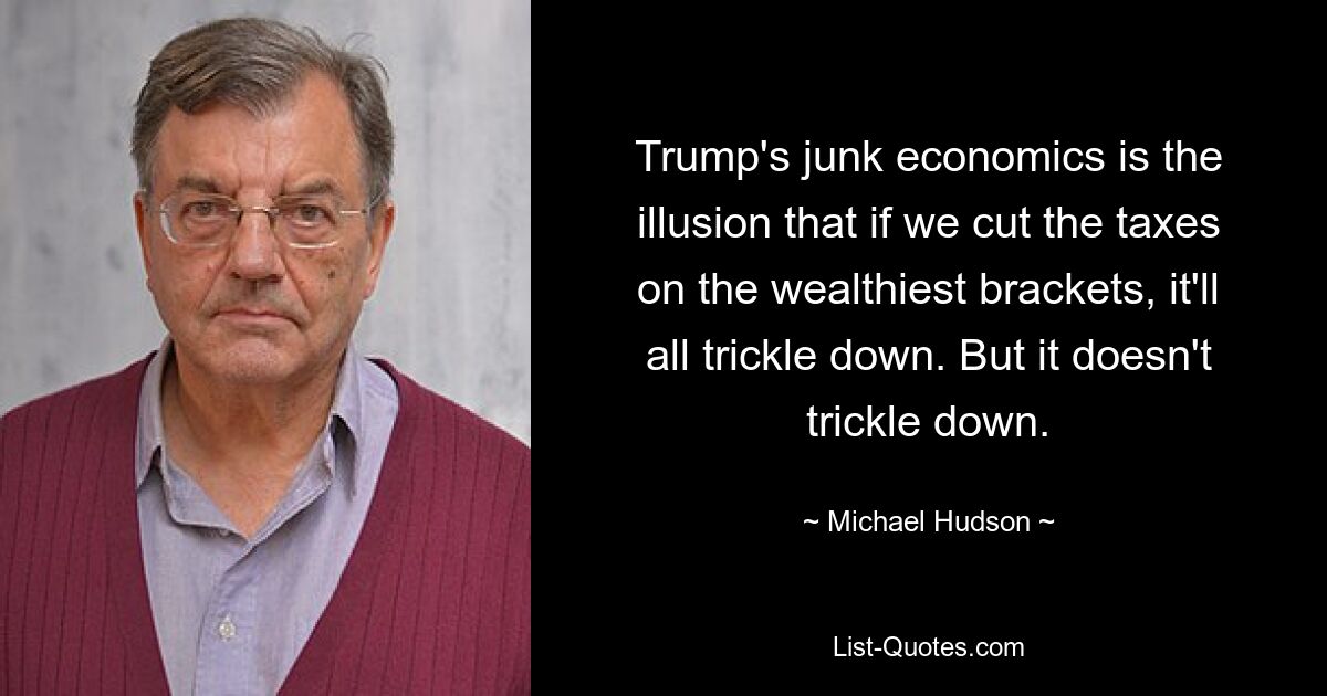 Trump's junk economics is the illusion that if we cut the taxes on the wealthiest brackets, it'll all trickle down. But it doesn't trickle down. — © Michael Hudson