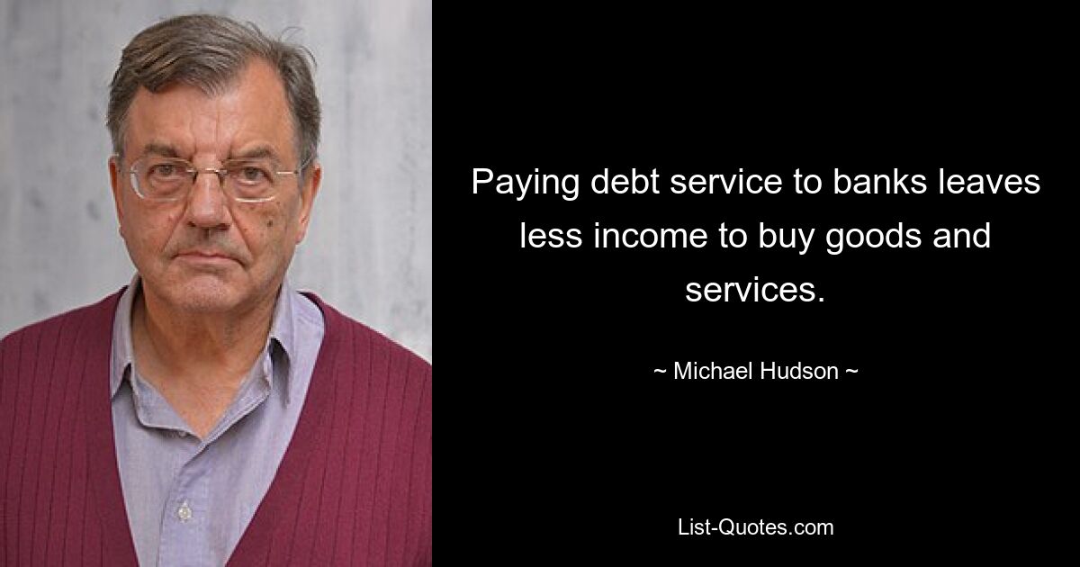 Paying debt service to banks leaves less income to buy goods and services. — © Michael Hudson