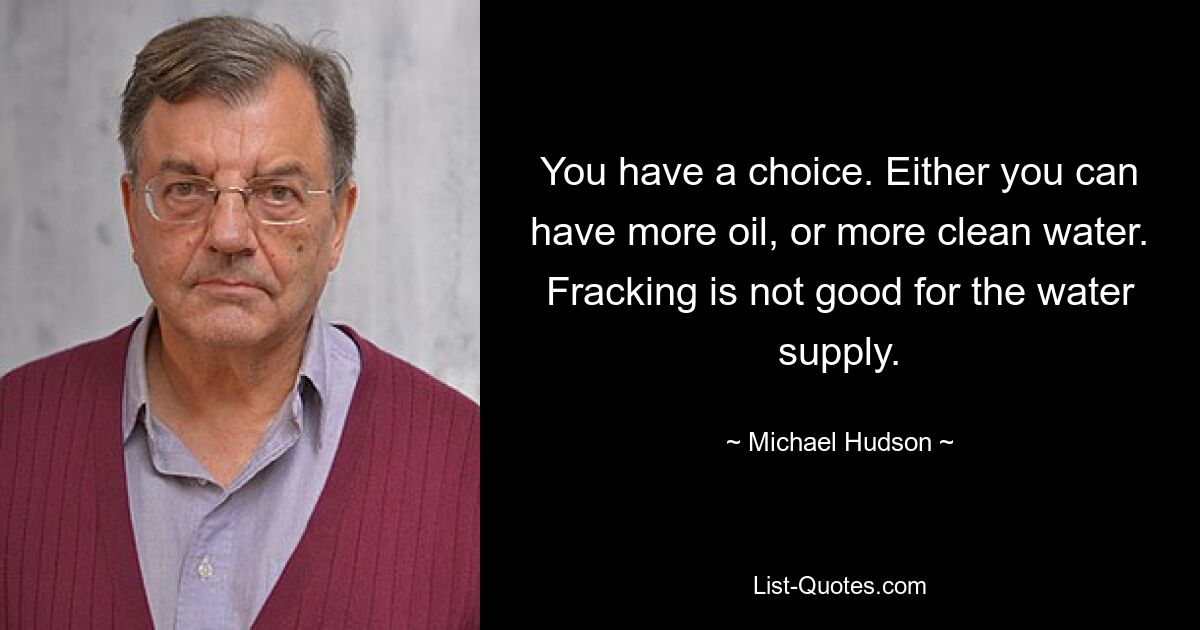 You have a choice. Either you can have more oil, or more clean water. Fracking is not good for the water supply. — © Michael Hudson