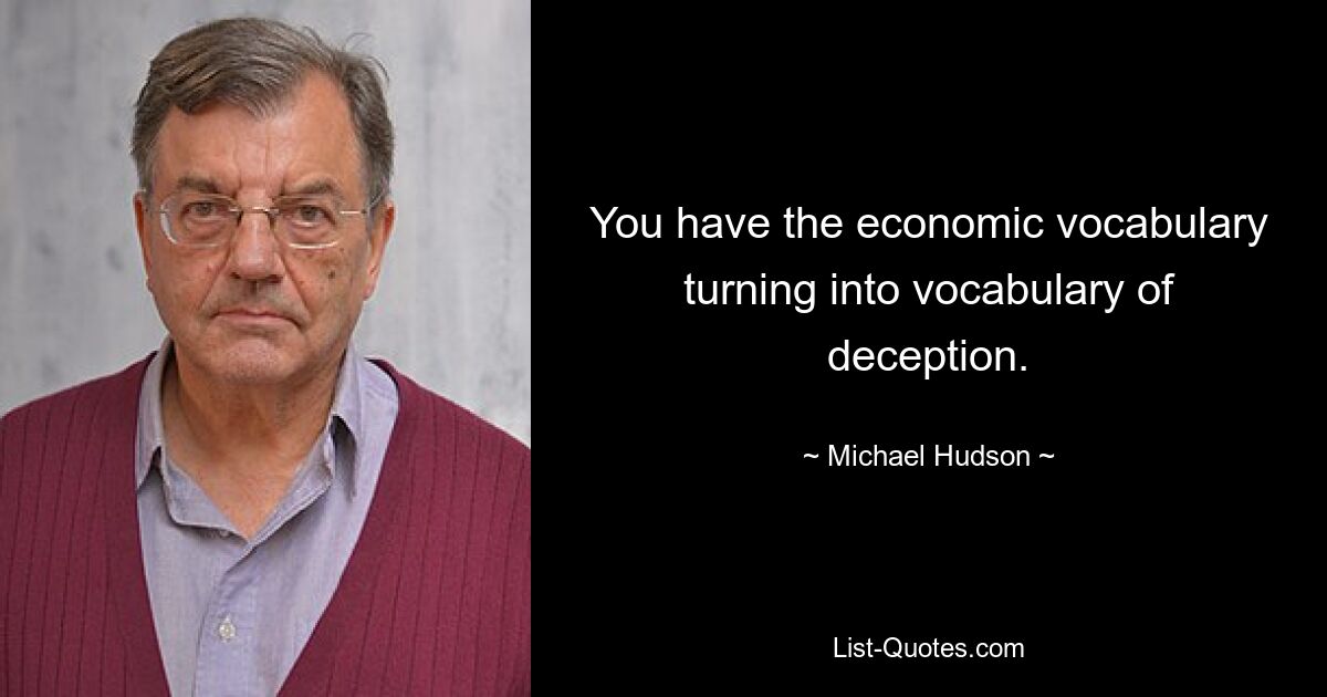 You have the economic vocabulary turning into vocabulary of deception. — © Michael Hudson