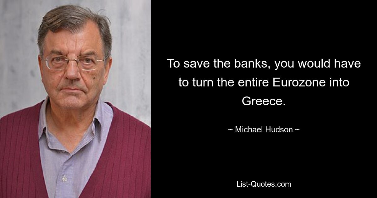 To save the banks, you would have to turn the entire Eurozone into Greece. — © Michael Hudson