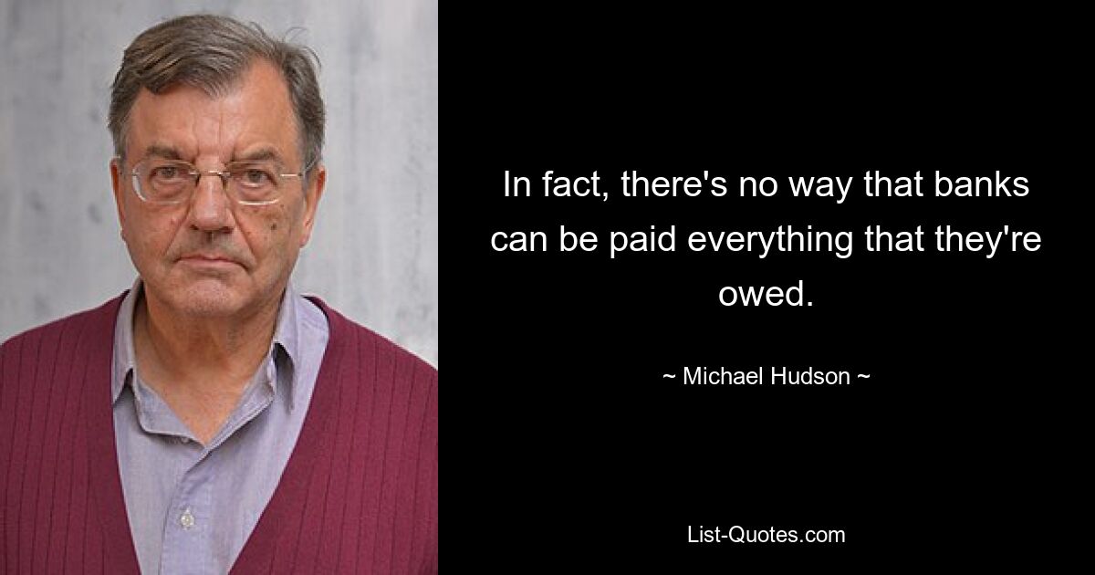 In fact, there's no way that banks can be paid everything that they're owed. — © Michael Hudson