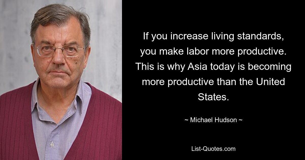 If you increase living standards, you make labor more productive. This is why Asia today is becoming more productive than the United States. — © Michael Hudson