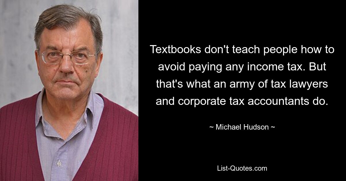 Textbooks don't teach people how to avoid paying any income tax. But that's what an army of tax lawyers and corporate tax accountants do. — © Michael Hudson