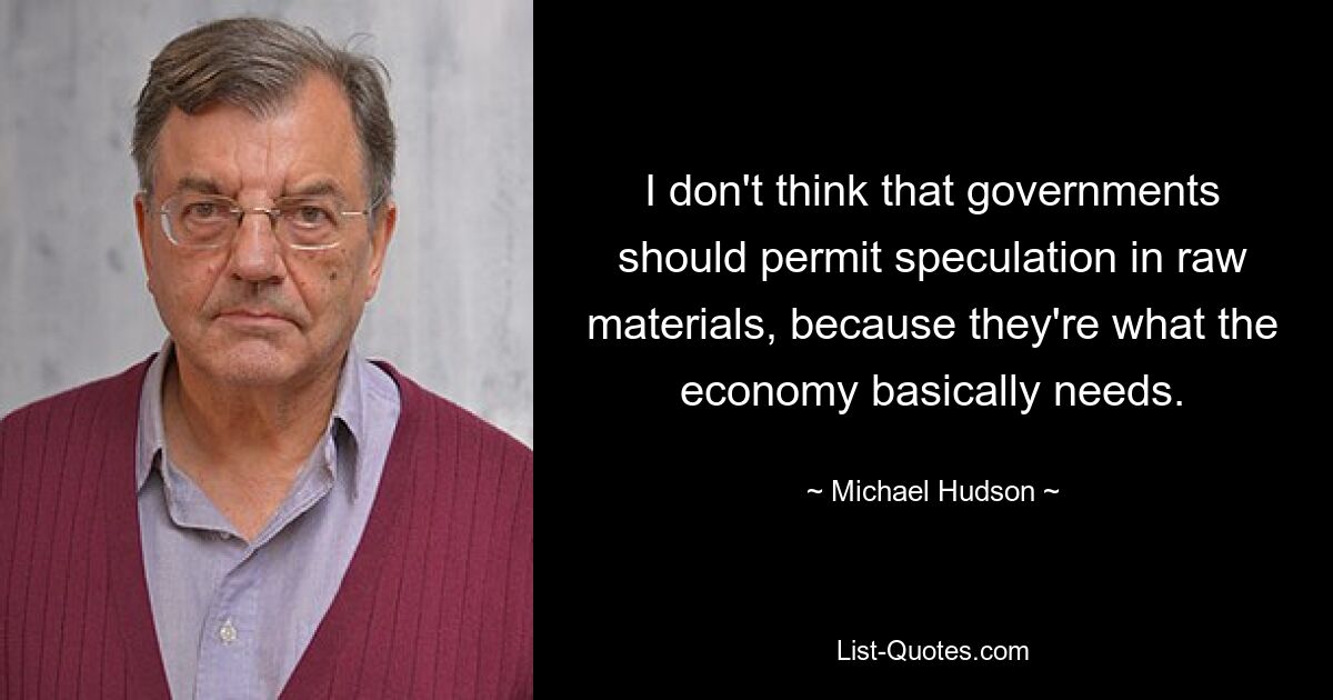 I don't think that governments should permit speculation in raw materials, because they're what the economy basically needs. — © Michael Hudson