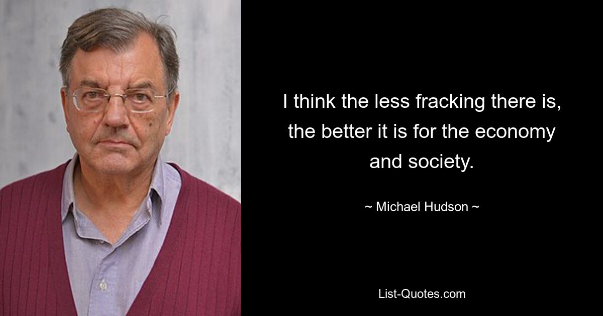 I think the less fracking there is, the better it is for the economy and society. — © Michael Hudson