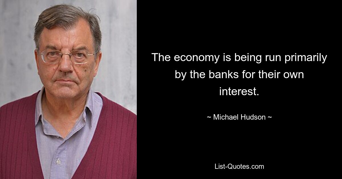 The economy is being run primarily by the banks for their own interest. — © Michael Hudson