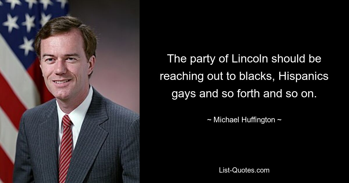 The party of Lincoln should be reaching out to blacks, Hispanics gays and so forth and so on. — © Michael Huffington