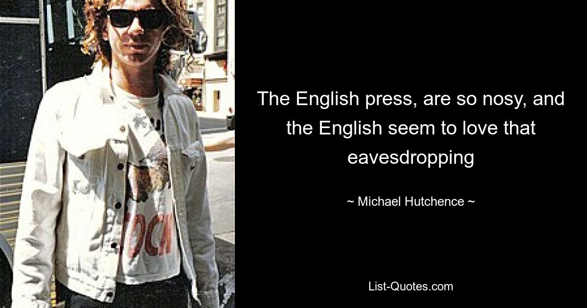 The English press, are so nosy, and the English seem to love that eavesdropping — © Michael Hutchence