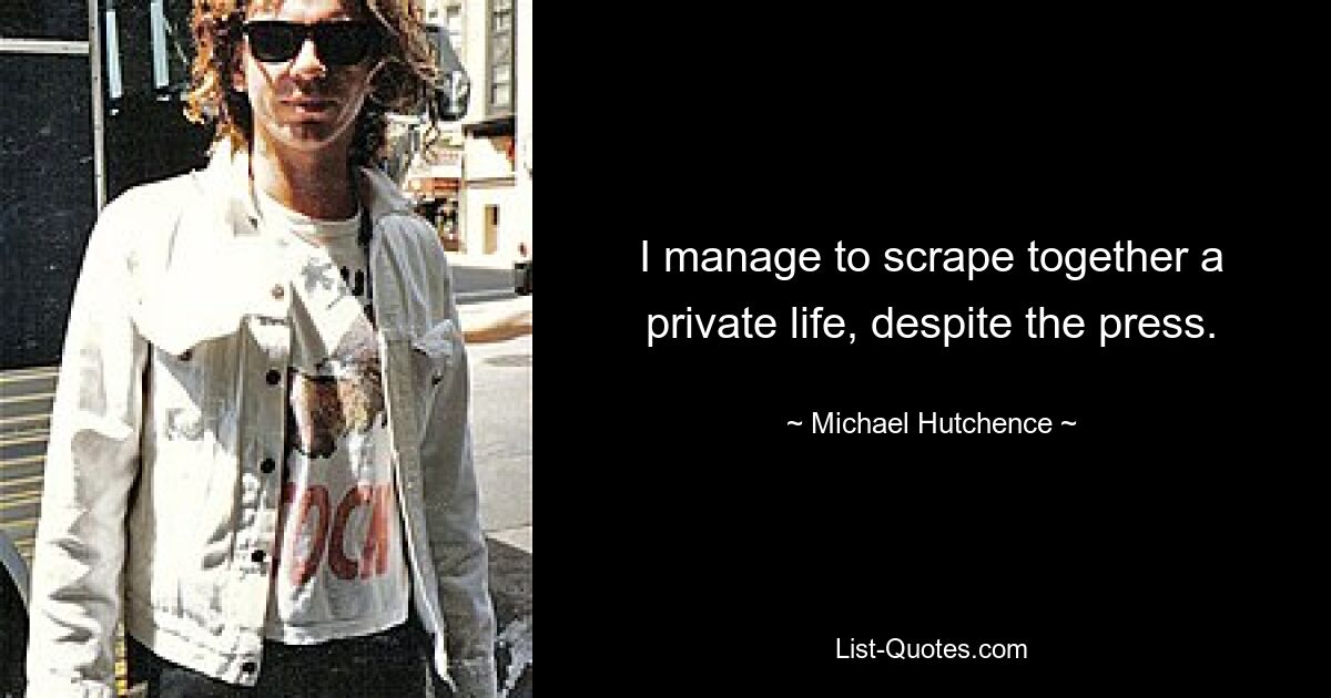 I manage to scrape together a private life, despite the press. — © Michael Hutchence