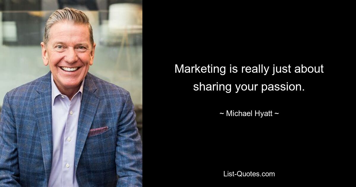 Marketing is really just about sharing your passion. — © Michael Hyatt