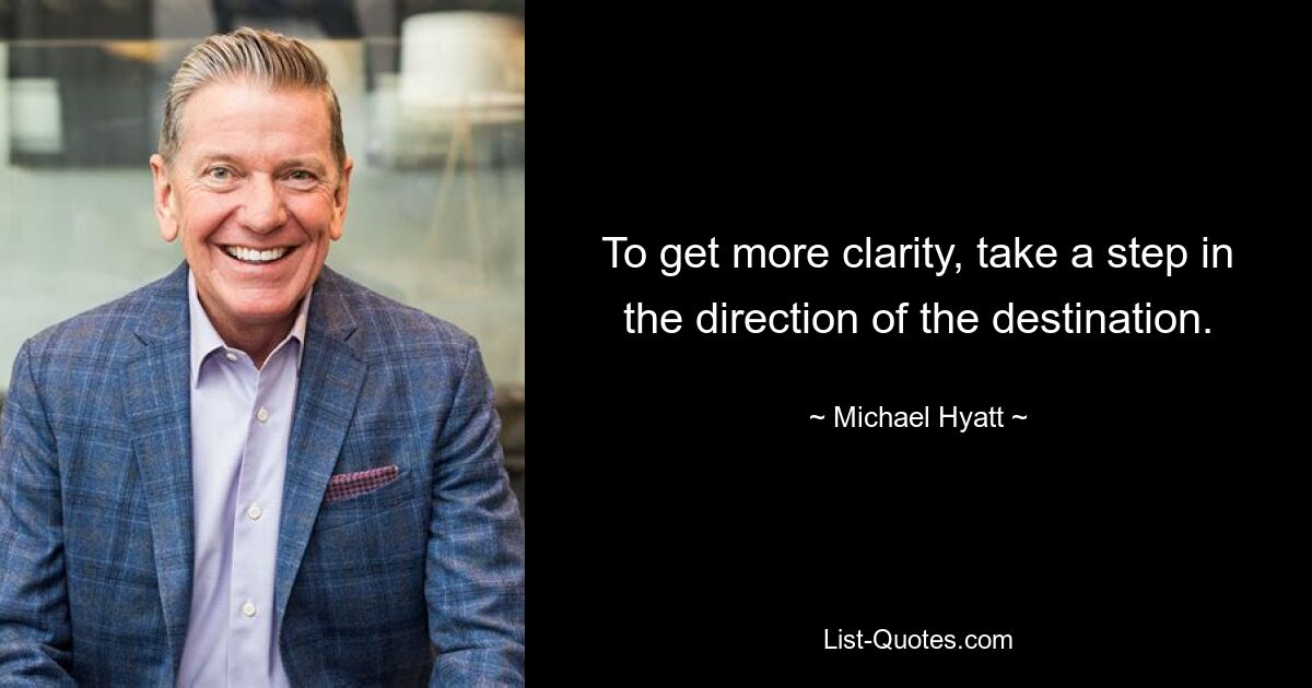 To get more clarity, take a step in the direction of the destination. — © Michael Hyatt