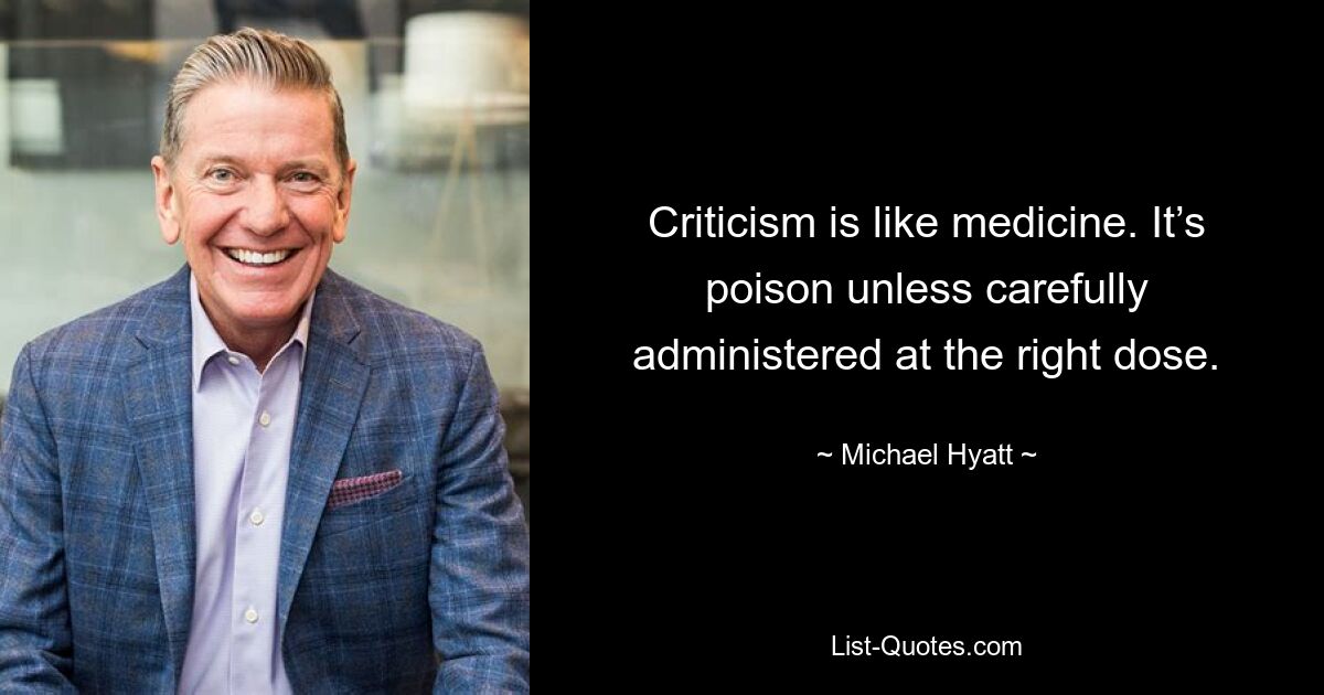 Criticism is like medicine. It’s poison unless carefully administered at the right dose. — © Michael Hyatt