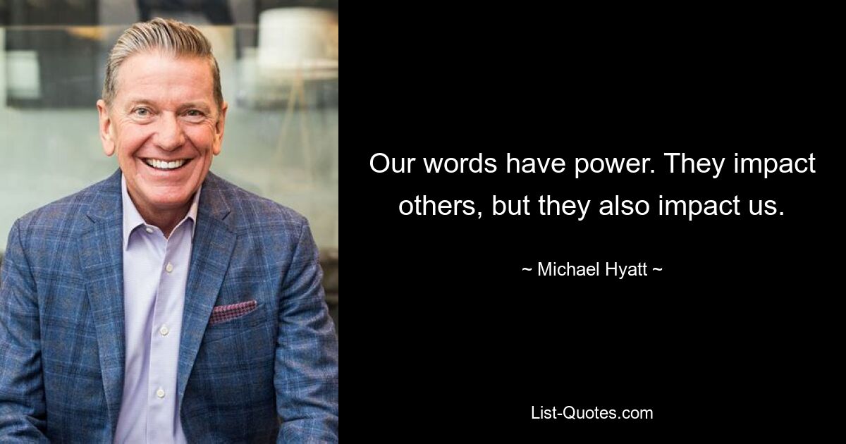 Our words have power. They impact others, but they also impact us. — © Michael Hyatt