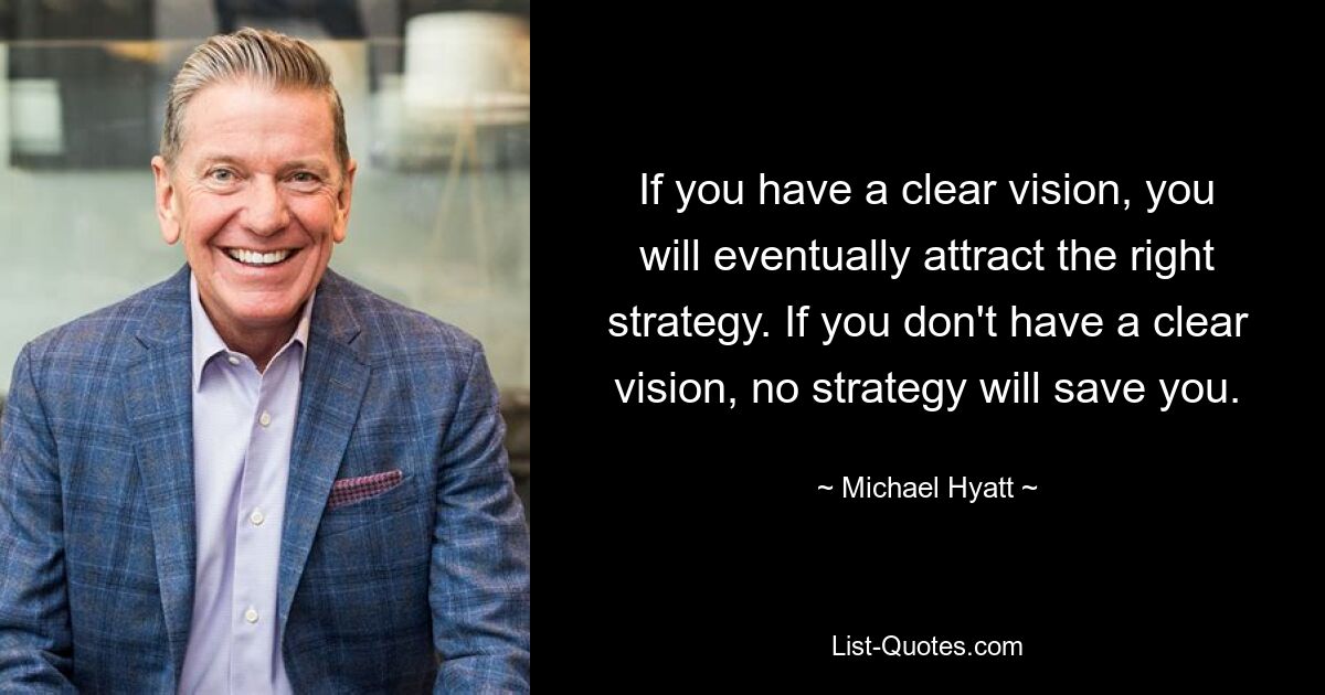 If you have a clear vision, you will eventually attract the right strategy. If you don't have a clear vision, no strategy will save you. — © Michael Hyatt