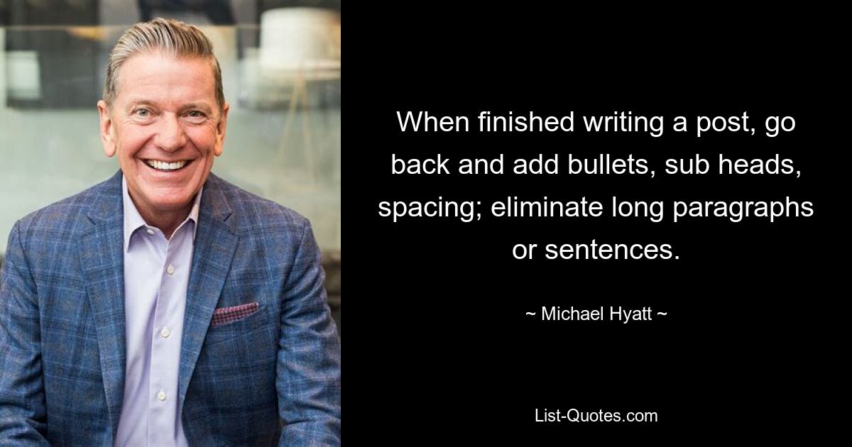 When finished writing a post, go back and add bullets, sub heads, spacing; eliminate long paragraphs or sentences. — © Michael Hyatt