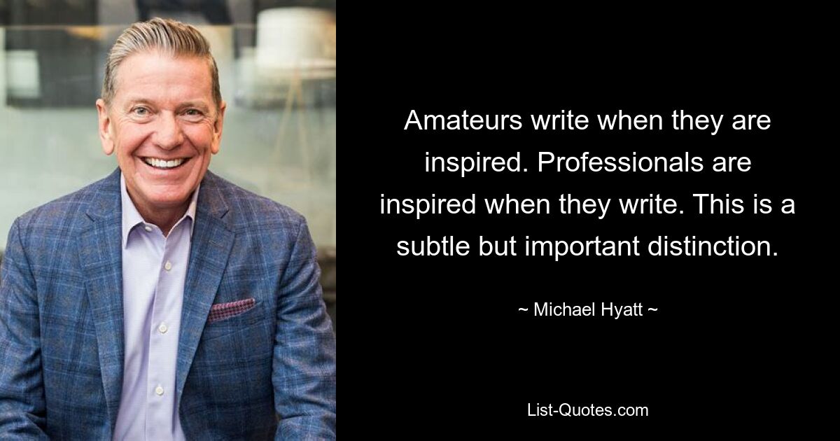 Amateurs write when they are inspired. Professionals are inspired when they write. This is a subtle but important distinction. — © Michael Hyatt