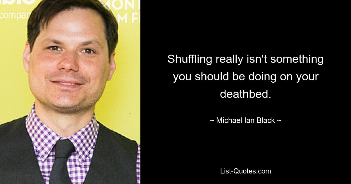 Shuffling really isn't something you should be doing on your deathbed. — © Michael Ian Black