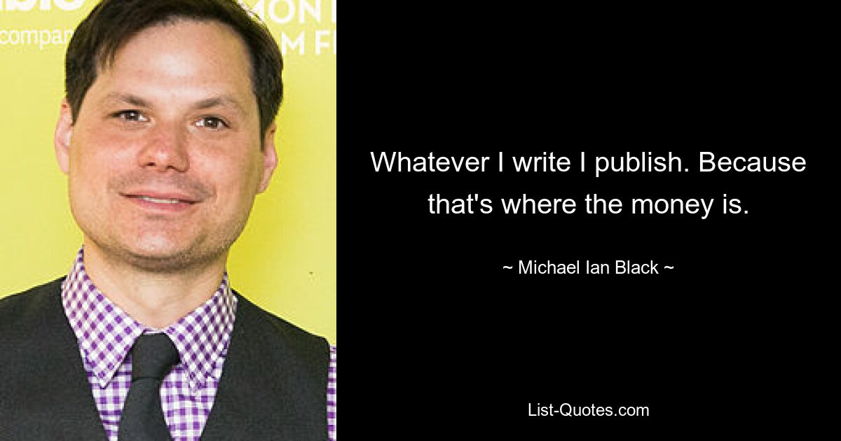 Whatever I write I publish. Because that's where the money is. — © Michael Ian Black