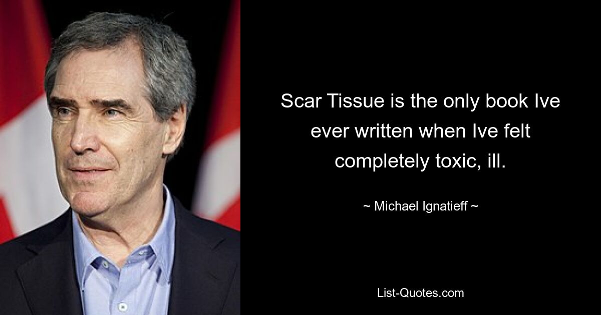 Scar Tissue is the only book Ive ever written when Ive felt completely toxic, ill. — © Michael Ignatieff