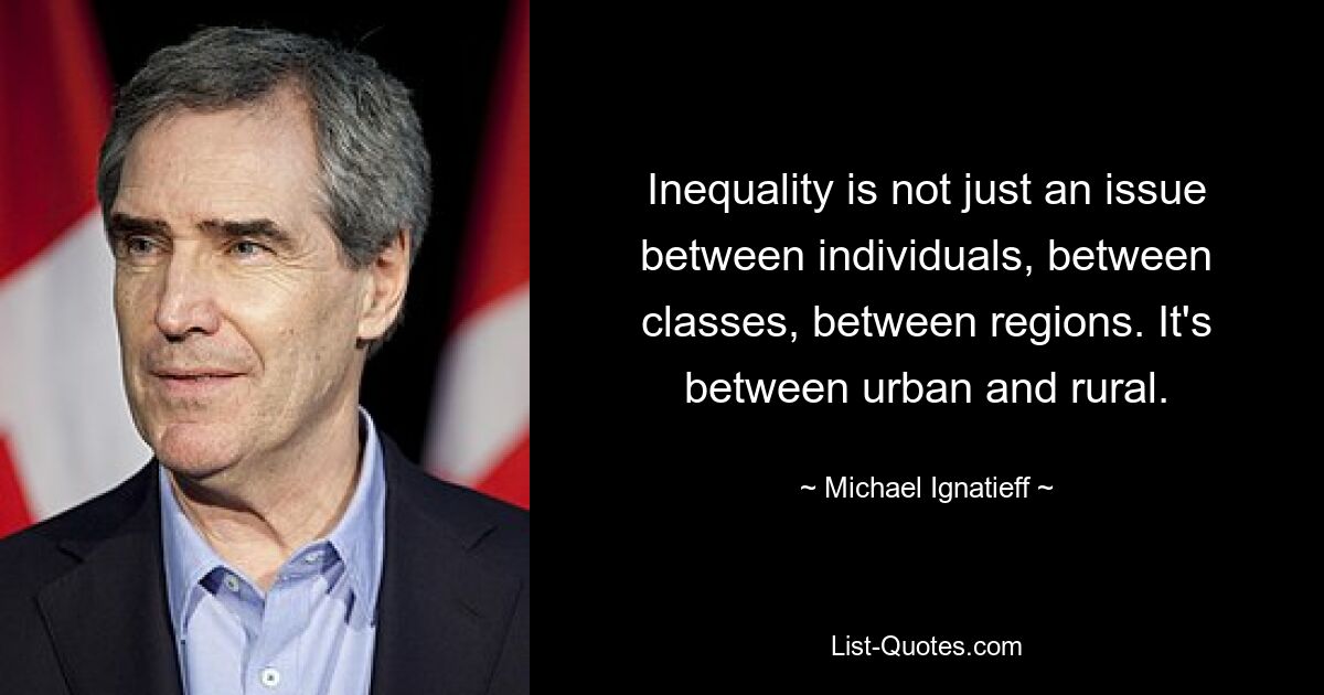 Inequality is not just an issue between individuals, between classes, between regions. It's between urban and rural. — © Michael Ignatieff