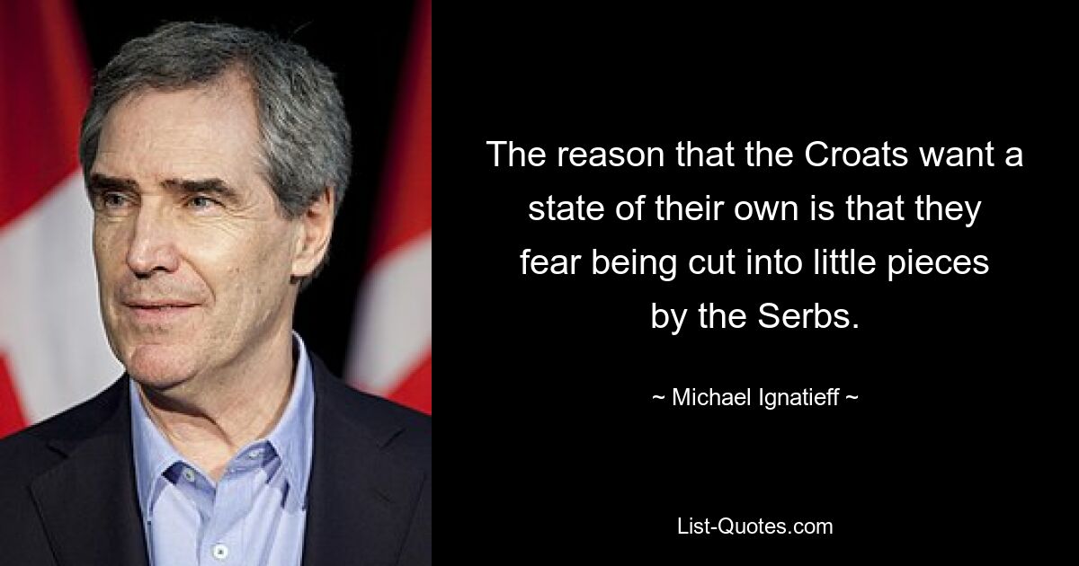 The reason that the Croats want a state of their own is that they fear being cut into little pieces by the Serbs. — © Michael Ignatieff