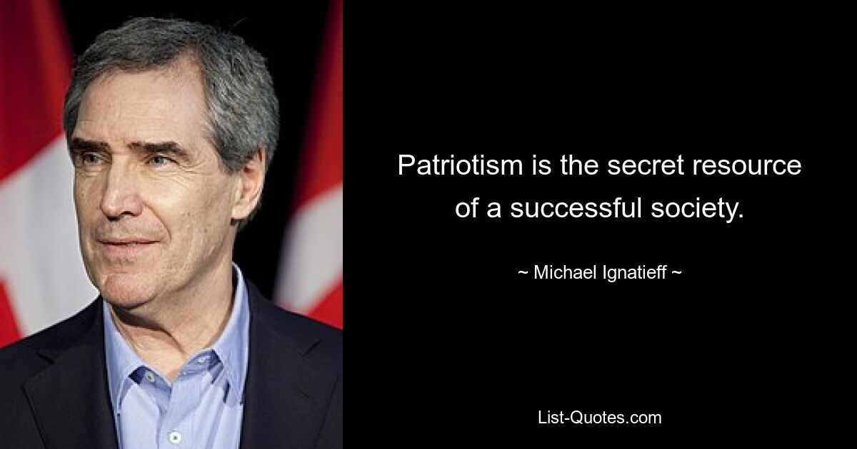 Patriotism is the secret resource of a successful society. — © Michael Ignatieff