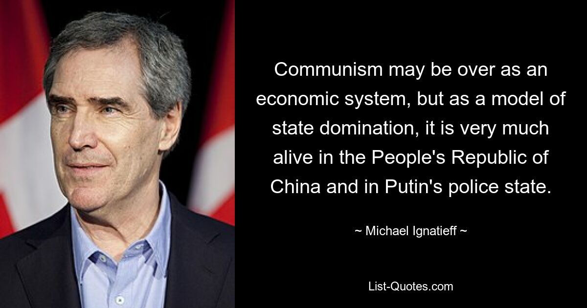 Communism may be over as an economic system, but as a model of state domination, it is very much alive in the People's Republic of China and in Putin's police state. — © Michael Ignatieff