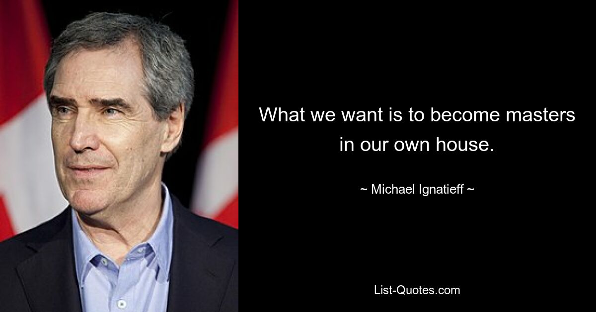 What we want is to become masters in our own house. — © Michael Ignatieff