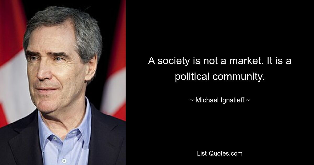 A society is not a market. It is a political community. — © Michael Ignatieff