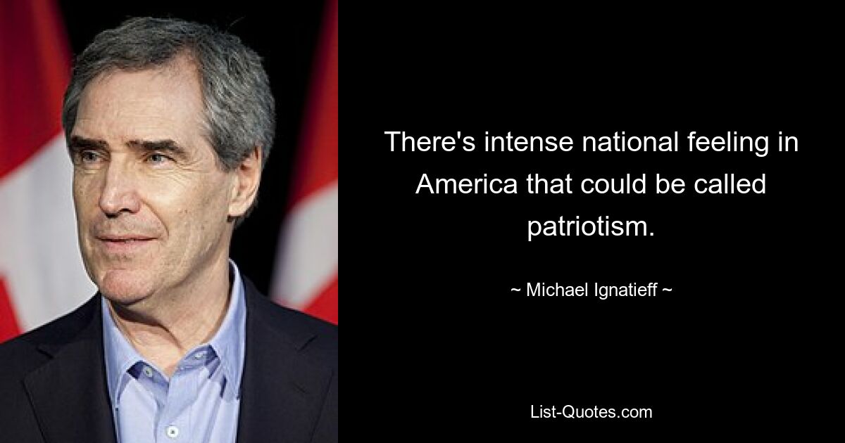 There's intense national feeling in America that could be called patriotism. — © Michael Ignatieff