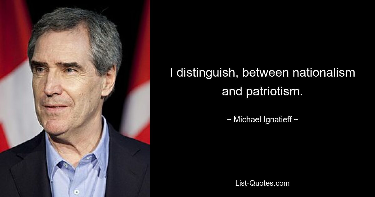 I distinguish, between nationalism and patriotism. — © Michael Ignatieff