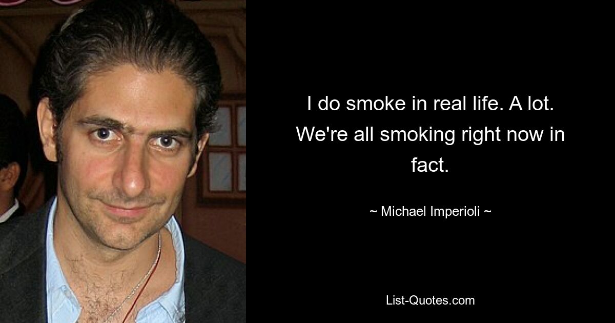 I do smoke in real life. A lot. We're all smoking right now in fact. — © Michael Imperioli