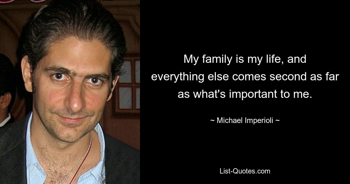 My family is my life, and everything else comes second as far as what's important to me. — © Michael Imperioli