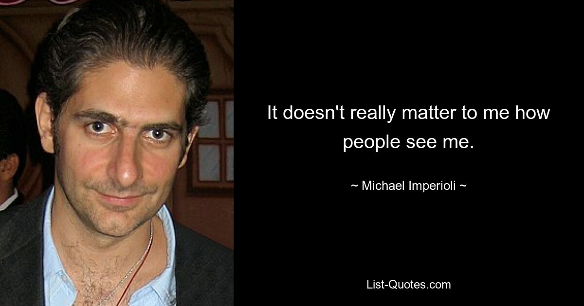 It doesn't really matter to me how people see me. — © Michael Imperioli