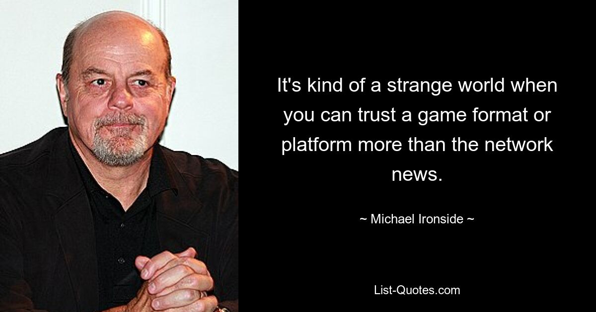 It's kind of a strange world when you can trust a game format or platform more than the network news. — © Michael Ironside