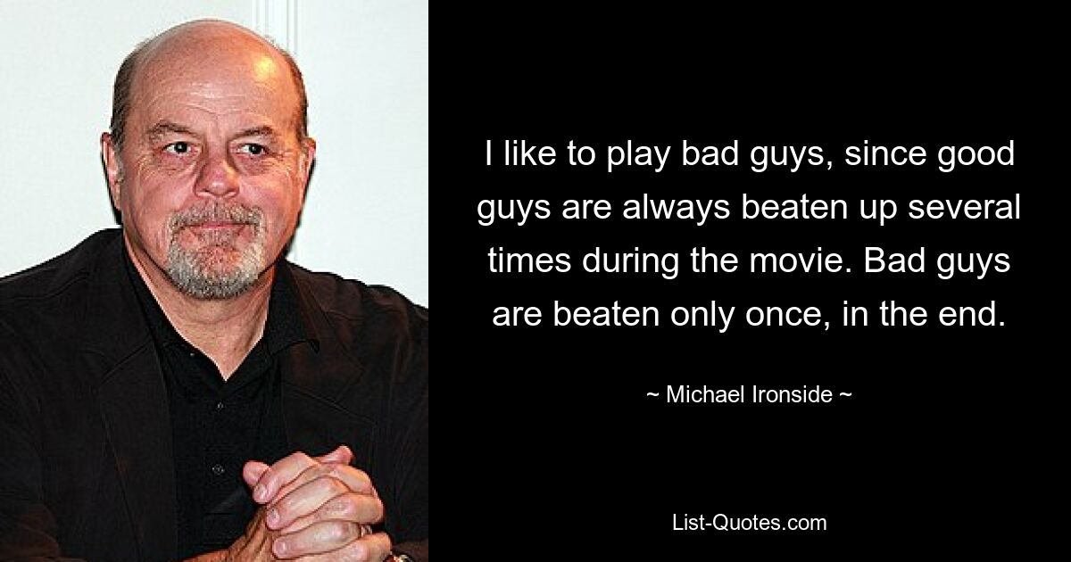 I like to play bad guys, since good guys are always beaten up several times during the movie. Bad guys are beaten only once, in the end. — © Michael Ironside