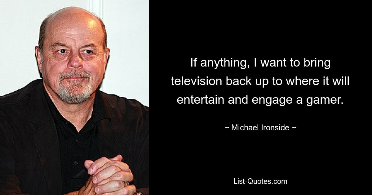 If anything, I want to bring television back up to where it will entertain and engage a gamer. — © Michael Ironside